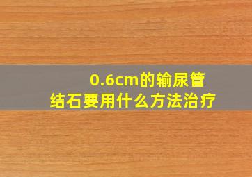 0.6cm的输尿管结石要用什么方法治疗