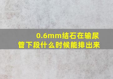 0.6mm结石在输尿管下段什么时候能排出来