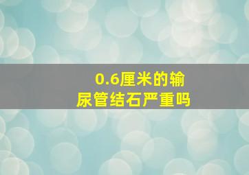 0.6厘米的输尿管结石严重吗