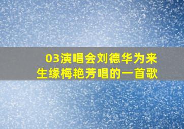 03演唱会刘德华为来生缘梅艳芳唱的一首歌