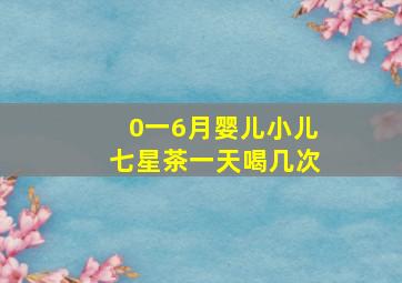 0一6月婴儿小儿七星茶一天喝几次