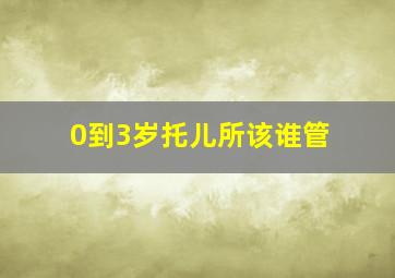 0到3岁托儿所该谁管