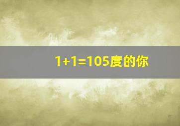 1+1=105度的你