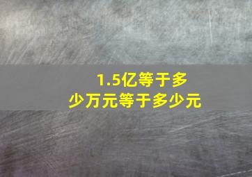 1.5亿等于多少万元等于多少元