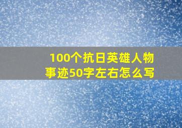 100个抗日英雄人物事迹50字左右怎么写