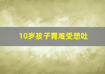 10岁孩子胃难受想吐