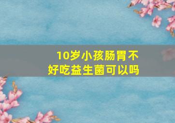 10岁小孩肠胃不好吃益生菌可以吗