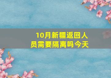 10月新疆返回人员需要隔离吗今天