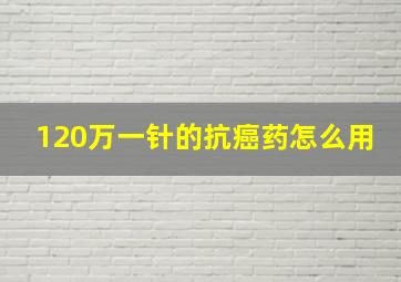 120万一针的抗癌药怎么用