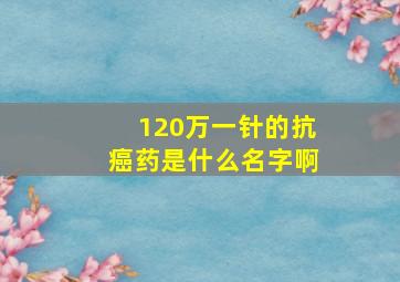 120万一针的抗癌药是什么名字啊