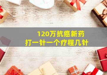 120万抗癌新药打一针一个疗程几针