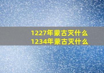 1227年蒙古灭什么1234年蒙古灭什么