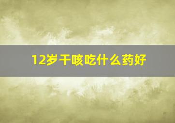 12岁干咳吃什么药好