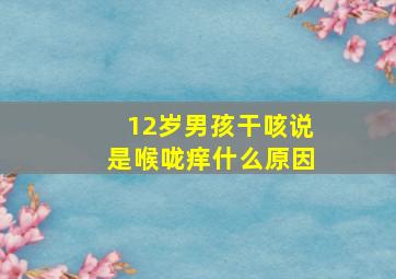 12岁男孩干咳说是喉咙痒什么原因