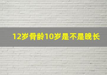 12岁骨龄10岁是不是晚长