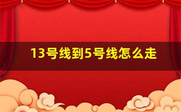 13号线到5号线怎么走