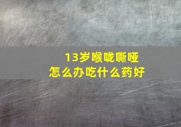 13岁喉咙嘶哑怎么办吃什么药好