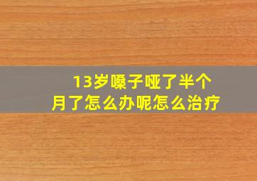 13岁嗓子哑了半个月了怎么办呢怎么治疗