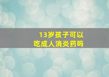 13岁孩子可以吃成人消炎药吗