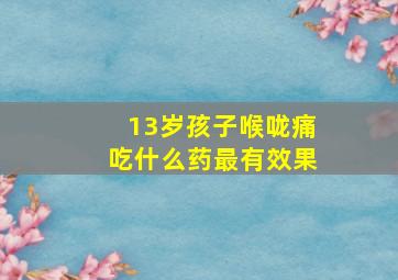 13岁孩子喉咙痛吃什么药最有效果