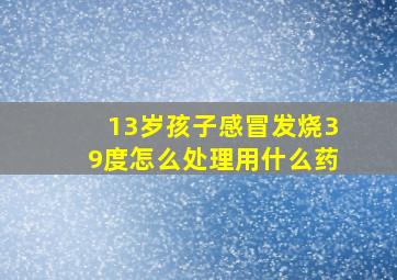 13岁孩子感冒发烧39度怎么处理用什么药