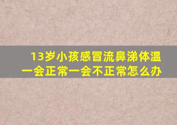 13岁小孩感冒流鼻涕体温一会正常一会不正常怎么办