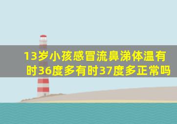 13岁小孩感冒流鼻涕体温有时36度多有时37度多正常吗