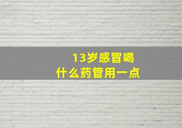 13岁感冒喝什么药管用一点