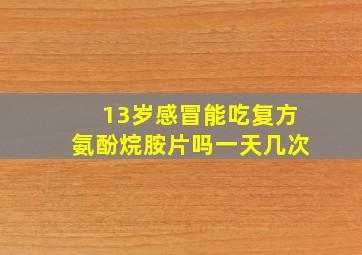 13岁感冒能吃复方氨酚烷胺片吗一天几次