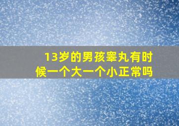 13岁的男孩睾丸有时候一个大一个小正常吗