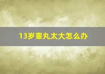 13岁睾丸太大怎么办