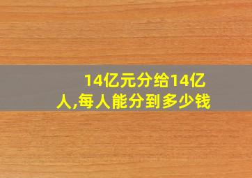 14亿元分给14亿人,每人能分到多少钱