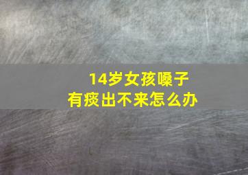 14岁女孩嗓子有痰出不来怎么办