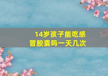 14岁孩子能吃感冒胶囊吗一天几次