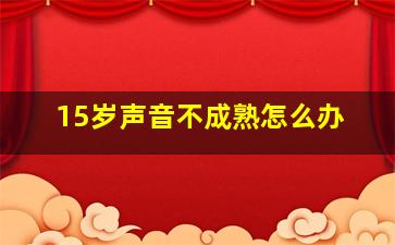 15岁声音不成熟怎么办