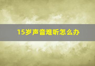 15岁声音难听怎么办