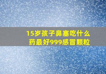 15岁孩子鼻塞吃什么药最好999感冒颗粒