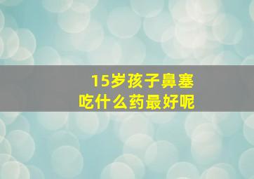 15岁孩子鼻塞吃什么药最好呢