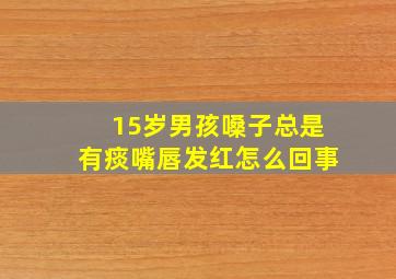 15岁男孩嗓子总是有痰嘴唇发红怎么回事