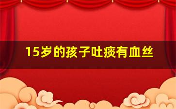 15岁的孩子吐痰有血丝