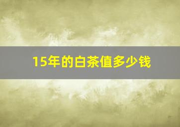 15年的白茶值多少钱