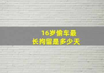 16岁偷车最长拘留是多少天