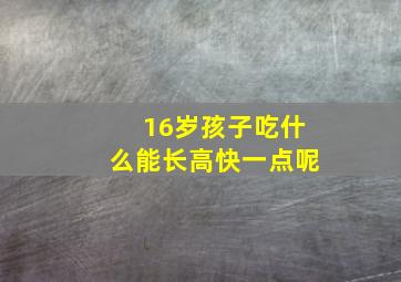 16岁孩子吃什么能长高快一点呢