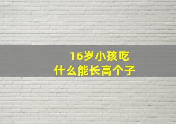 16岁小孩吃什么能长高个子