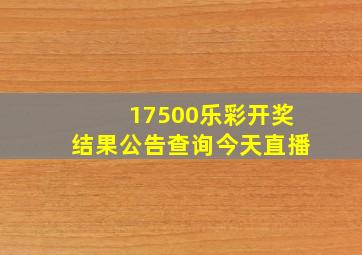 17500乐彩开奖结果公告查询今天直播