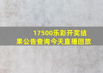 17500乐彩开奖结果公告查询今天直播回放