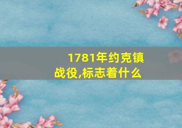 1781年约克镇战役,标志着什么