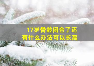 17岁骨龄闭合了还有什么办法可以长高