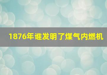 1876年谁发明了煤气内燃机