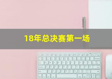 18年总决赛第一场